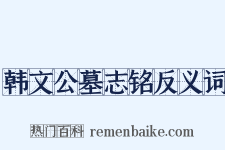 韩文公墓志铭反义词是什么意思的图片